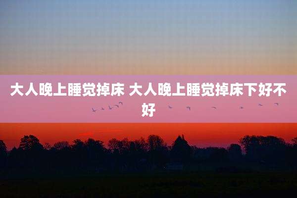 大人晚上睡觉掉床 大人晚上睡觉掉床下好不好