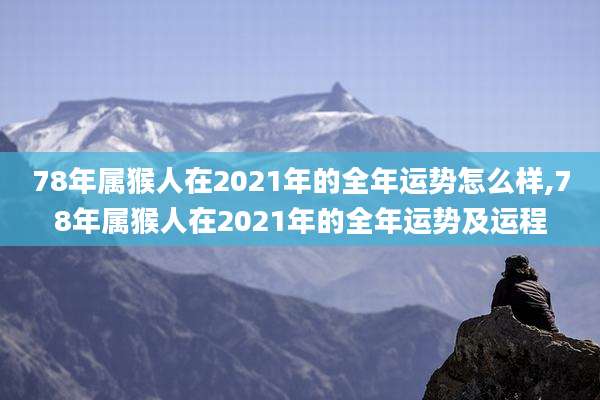 78年属猴人在2021年的全年运势怎么样,78年属猴人在2021年的全年运势及运程