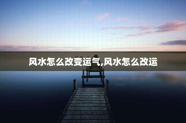 风水怎么改变运气,风水怎么改运