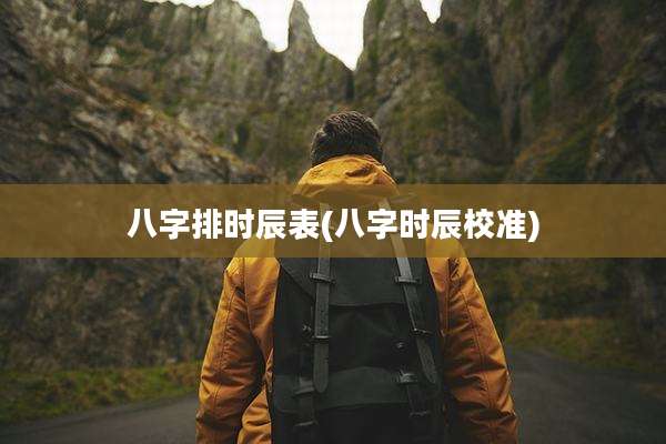 八字排时辰表(八字时辰校准)