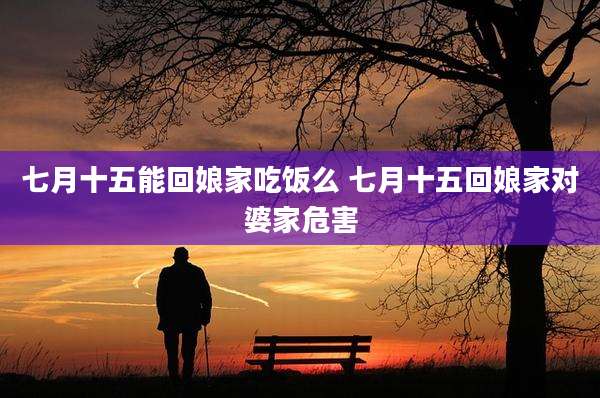 七月十五能回娘家吃饭么 七月十五回娘家对婆家危害