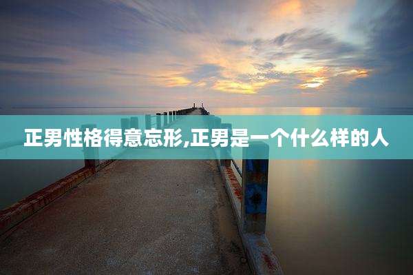 正男性格得意忘形,正男是一个什么样的人