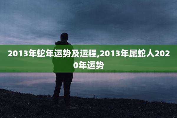 2013年蛇年运势及运程,2013年属蛇人2020年运势
