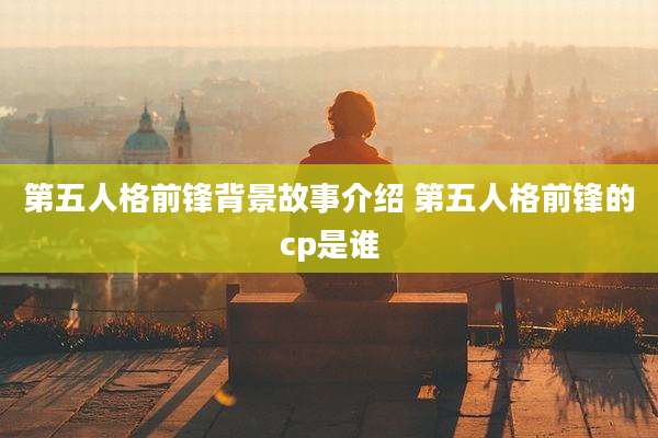 第五人格前锋背景故事介绍 第五人格前锋的cp是谁