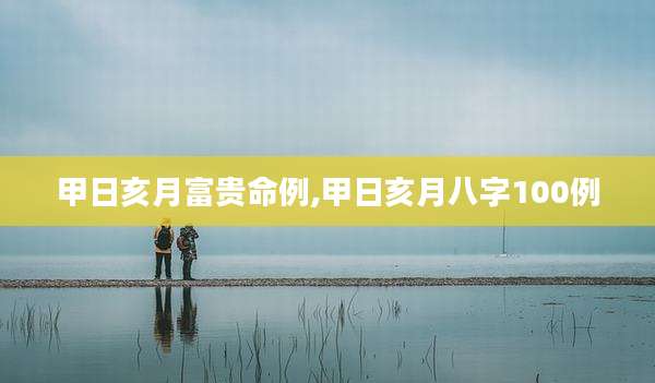 甲日亥月富贵命例,甲日亥月八字100例