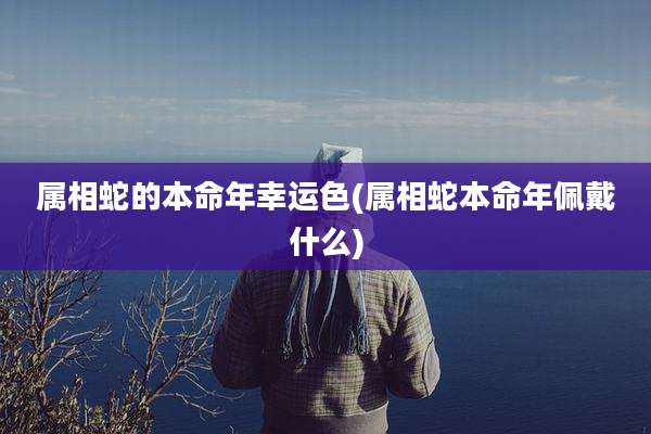 属相蛇的本命年幸运色(属相蛇本命年佩戴什么)