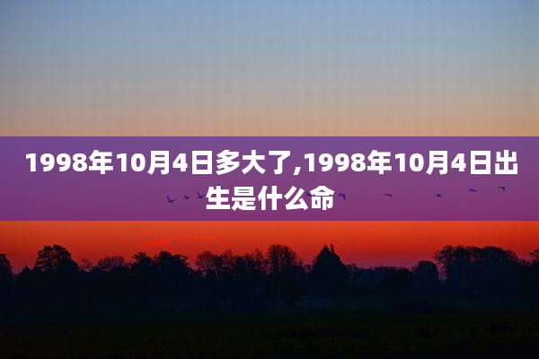 1998年10月4日多大了,1998年10月4日出生是什么命