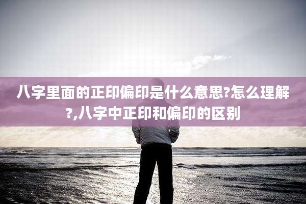 八字里面的正印偏印是什么意思?怎么理解?,八字中正印和偏印的区别
