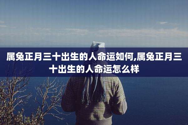 属兔正月三十出生的人命运如何,属兔正月三十出生的人命运怎么样