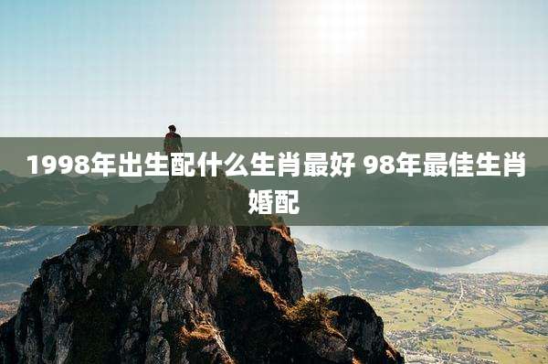 1998年出生配什么生肖最好 98年最佳生肖婚配