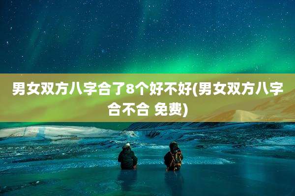 男女双方八字合了8个好不好(男女双方八字合不合 免费)