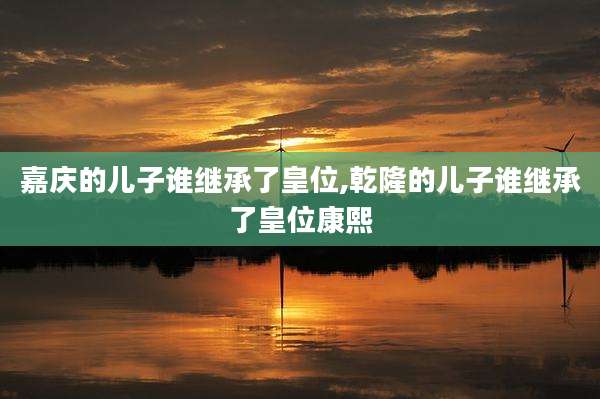 嘉庆的儿子谁继承了皇位,乾隆的儿子谁继承了皇位康熙