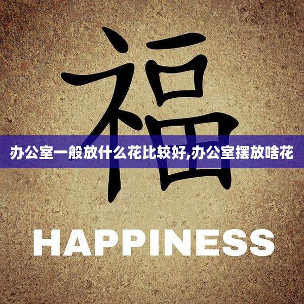 办公室一般放什么花比较好,办公室摆放啥花