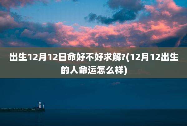 出生12月12日命好不好求解?(12月12出生的人命运怎么样)