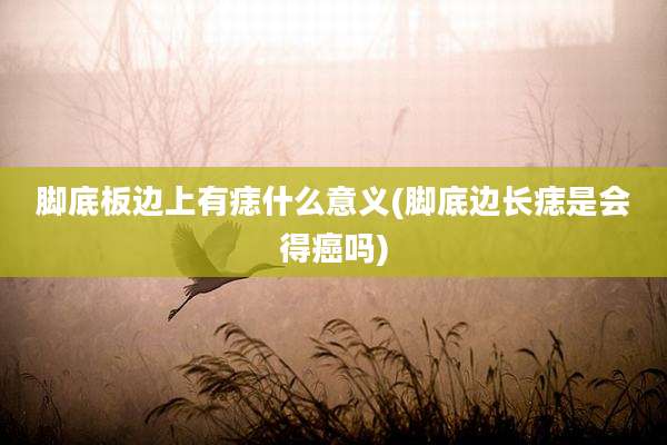 脚底板边上有痣什么意义(脚底边长痣是会得癌吗)