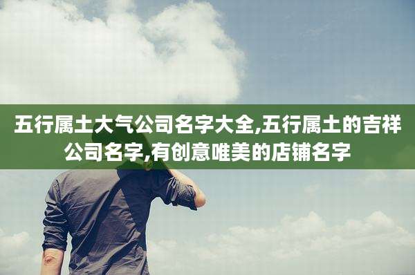 五行属土大气公司名字大全,五行属土的吉祥公司名字,有创意唯美的店铺名字