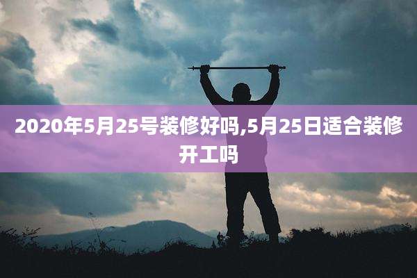 2020年5月25号装修好吗,5月25日适合装修开工吗