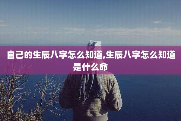 自己的生辰八字怎么知道,生辰八字怎么知道是什么命