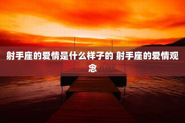 射手座的爱情是什么样子的 射手座的爱情观念