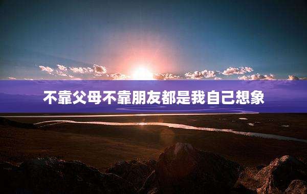 不靠父母不靠朋友都是我自己想象