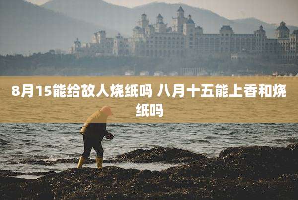 8月15能给故人烧纸吗 八月十五能上香和烧纸吗