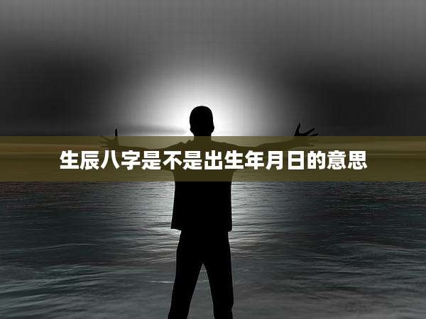 生辰八字是不是出生年月日的意思