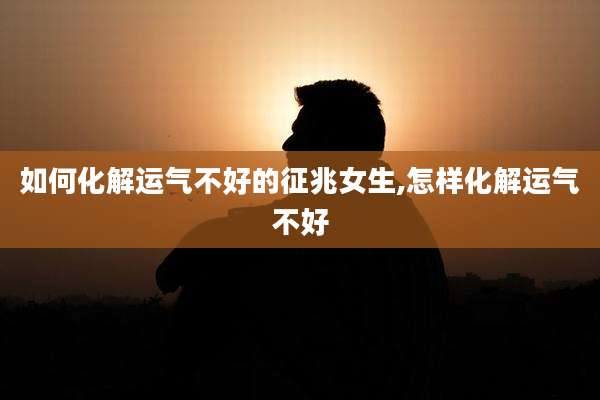 如何化解运气不好的征兆女生,怎样化解运气不好