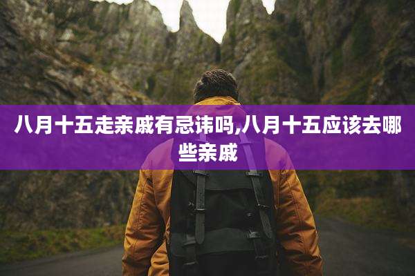 八月十五走亲戚有忌讳吗,八月十五应该去哪些亲戚