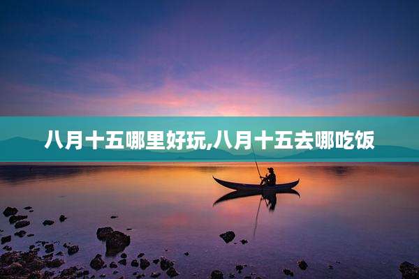 八月十五哪里好玩,八月十五去哪吃饭