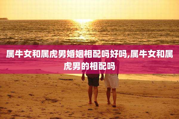 属牛女和属虎男婚姻相配吗好吗,属牛女和属虎男的相配吗