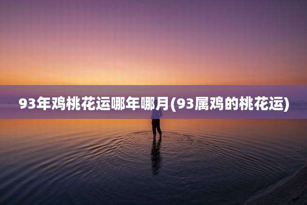 93年鸡桃花运哪年哪月(93属鸡的桃花运)