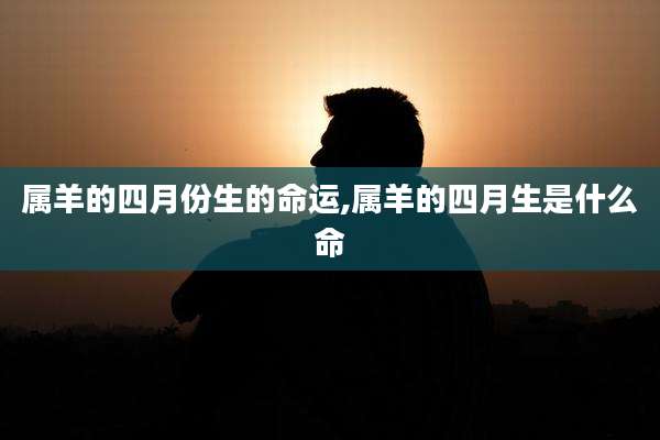 属羊的四月份生的命运,属羊的四月生是什么命