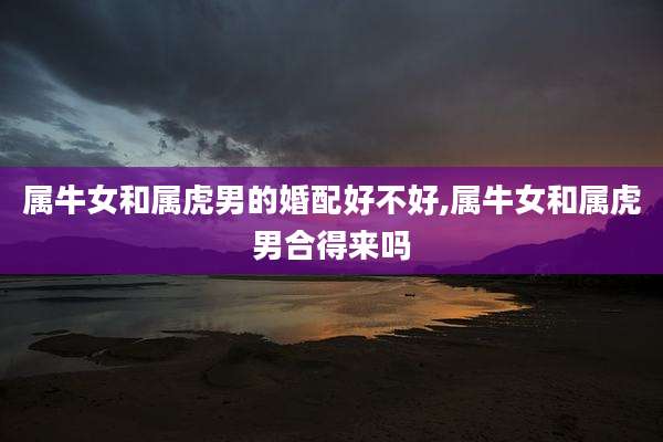 属牛女和属虎男的婚配好不好,属牛女和属虎男合得来吗