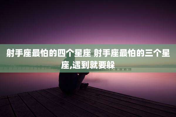 射手座最怕的四个星座 射手座最怕的三个星座,遇到就要躲