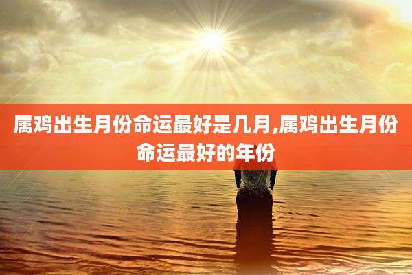 属鸡出生月份命运最好是几月,属鸡出生月份命运最好的年份