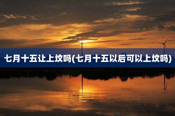 七月十五让上坟吗(七月十五以后可以上坟吗)