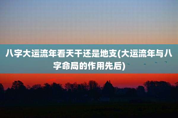 八字大运流年看天干还是地支(大运流年与八字命局的作用先后)
