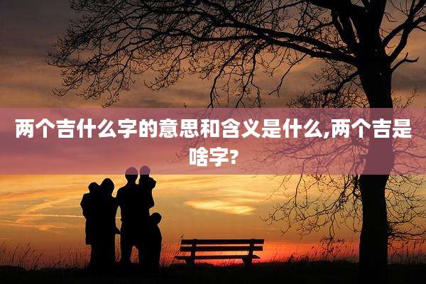 两个吉什么字的意思和含义是什么,两个吉是啥字?