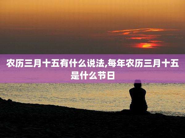 农历三月十五有什么说法,每年农历三月十五是什么节日