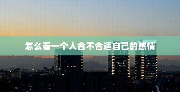 怎么看一个人合不合适自己的感情
