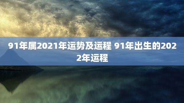 91年属2021年运势及运程 91年出生的2022年运程