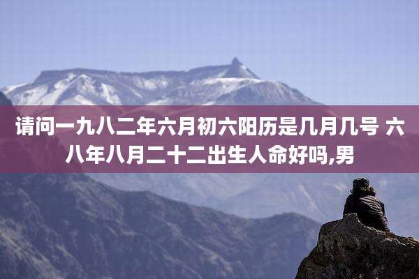 请问一九八二年六月初六阳历是几月几号 六八年八月二十二出生人命好吗,男