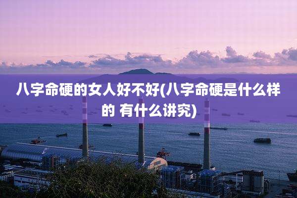 八字命硬的女人好不好(八字命硬是什么样的 有什么讲究)