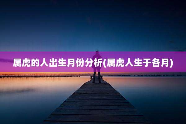属虎的人出生月份分析(属虎人生于各月)