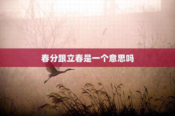 春分跟立春是一个意思吗