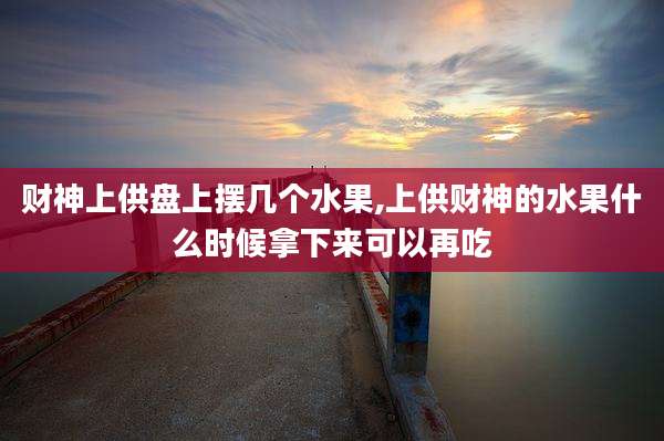 财神上供盘上摆几个水果,上供财神的水果什么时候拿下来可以再吃