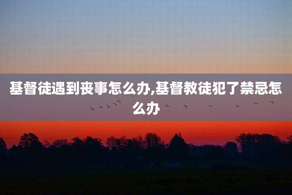 基督徒遇到丧事怎么办,基督教徒犯了禁忌怎么办