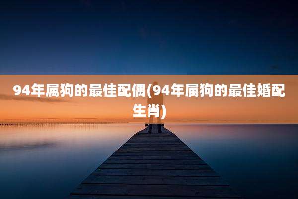 94年属狗的最佳配偶(94年属狗的最佳婚配生肖)