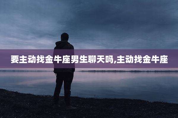 要主动找金牛座男生聊天吗,主动找金牛座