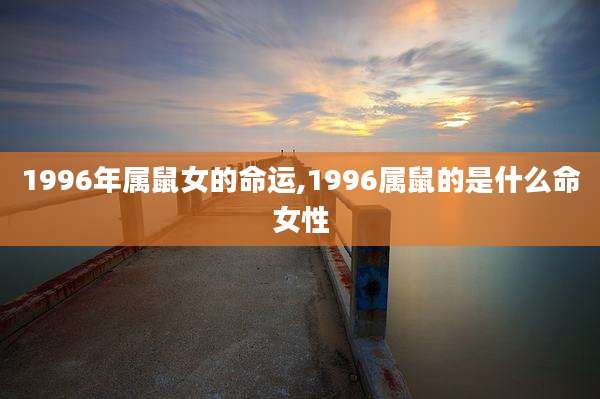 1996年属鼠女的命运,1996属鼠的是什么命女性